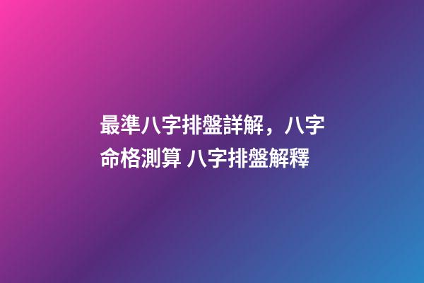 最準八字排盤詳解，八字命格測算 八字排盤解釋-第1張-觀點-玄機派